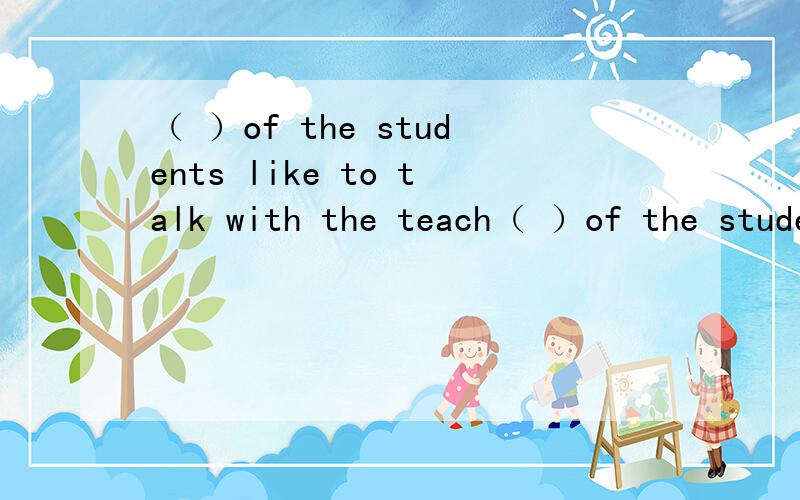 （ ）of the students like to talk with the teach（ ）of the students like to talk with the teacher.A each.B everyone.C every.D both.