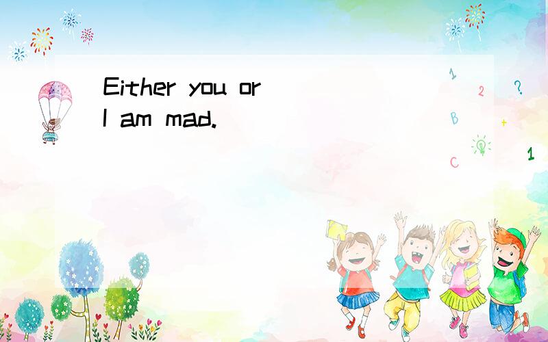 Either you or I am mad.