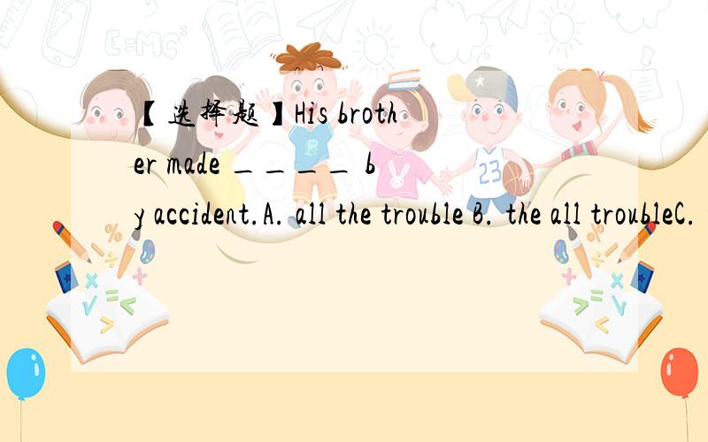 【选择题】His brother made ____ by accident.A. all the trouble B. the all troubleC. the whole troubleD. whole the trouble已经可以排除B、D二项.现在不知道是选A还是C.求答案 求解释