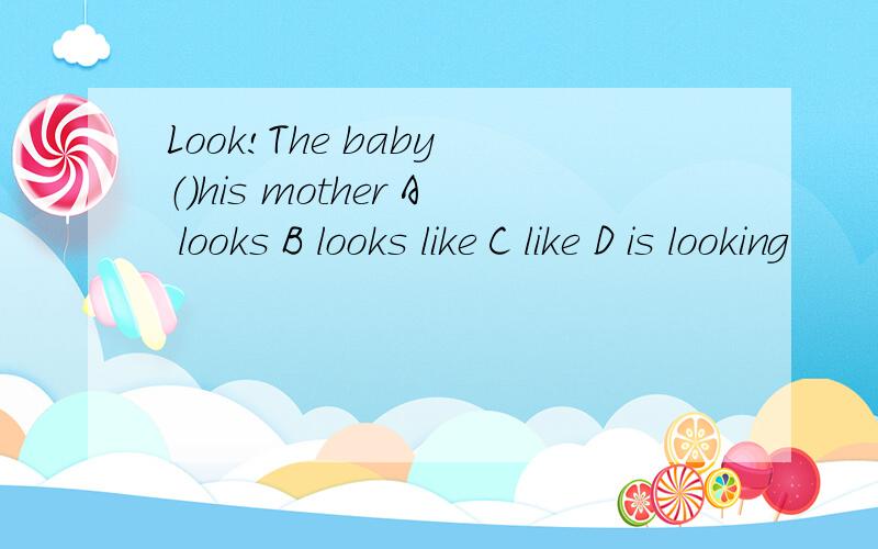Look!The baby （）his mother A looks B looks like C like D is looking