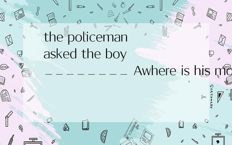 the policeman asked the boy ________ Awhere is his mother Bwhere his mother is Cwhere was his motheDwhere his mother is