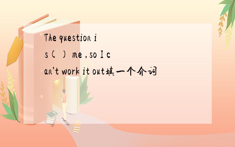 The question is() me ,so I can't work it out填一个介词