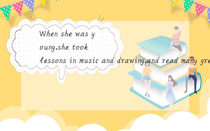 When she was young,she took lessons in music and drawing,and read many great books.