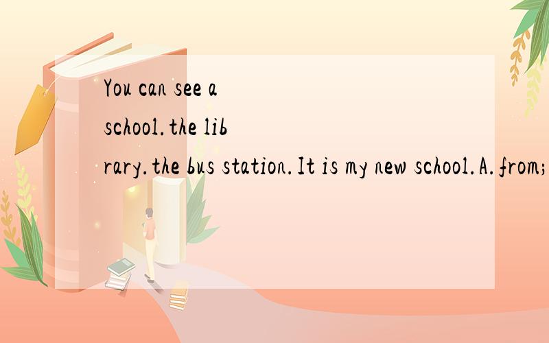 You can see a school.the library.the bus station.It is my new school.A.from; otB.either; orC.between; andD.and; or