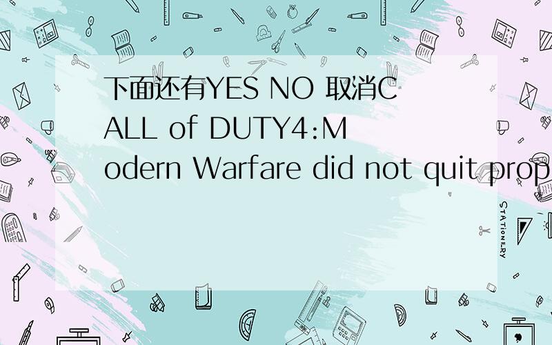下面还有YES NO 取消CALL of DUTY4:Modern Warfare did not quit properly the last time it ran.Do you want to run the game in safe mode?This is recommended for most people.It will change your system settings but not your controls.