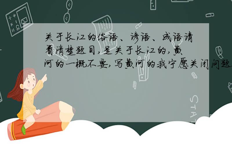 关于长江的俗语、谚语、成语请看清楚题目,是关于长江的,黄河的一概不要,写黄河的我宁愿关闭问题也不选答案,说到做到,请不要挑战我的耐心原文不是挺好的吗？怎么又改啦？真是的，幸