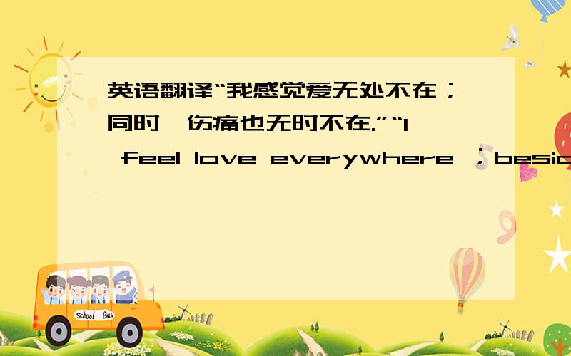英语翻译“我感觉爱无处不在；同时,伤痛也无时不在.”“I feel love everywhere ；besides ,……”