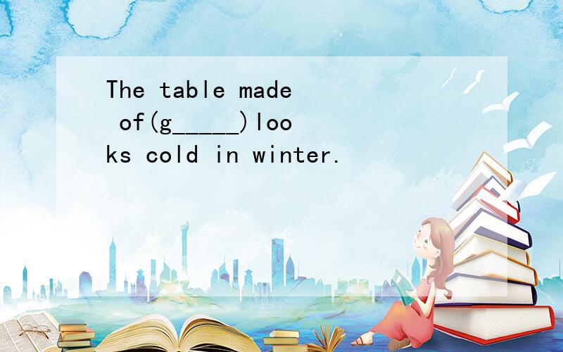 The table made of(g_____)looks cold in winter.