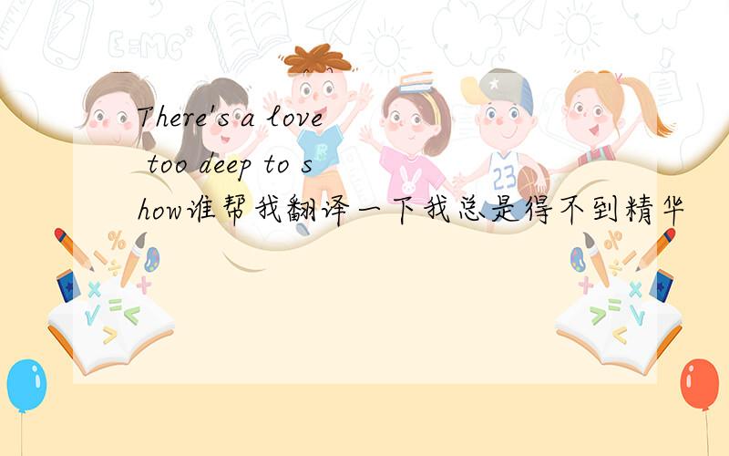 There's a love too deep to show谁帮我翻译一下我总是得不到精华