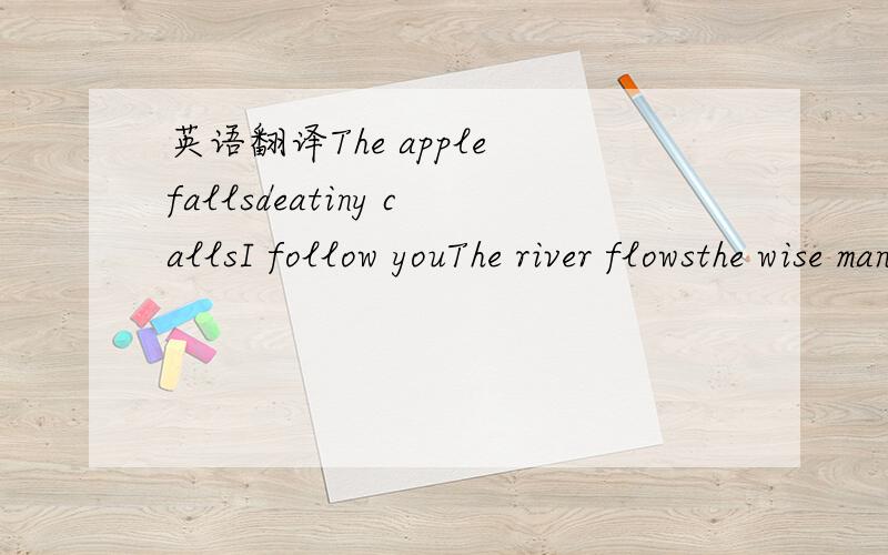 英语翻译The apple fallsdeatiny callsI follow youThe river flowsthe wise man knowsI follow youThe sun will shinethe botttom lineI follow you.就是新概念十年作文大赛中的一篇《我走了》里面的一段英语