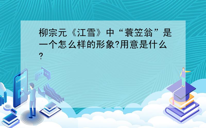 柳宗元《江雪》中“蓑笠翁”是一个怎么样的形象?用意是什么?