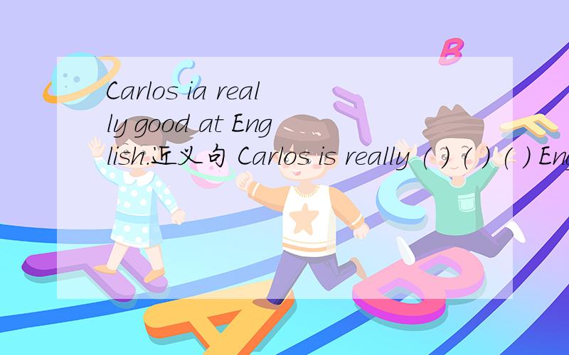Carlos ia really good at English.近义句 Carlos is really ( ) ( ) ( ) English.