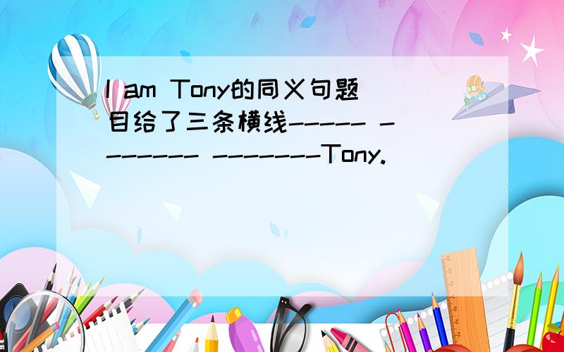 I am Tony的同义句题目给了三条横线----- ------- -------Tony.