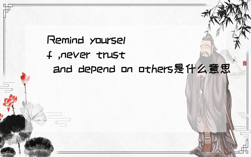 Remind yourself ,never trust and depend on others是什么意思