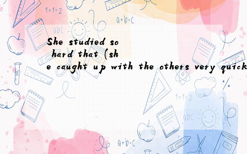 She studied so hard that (she caught up with the others very quickly).括号中的句子是结果状语从句吗