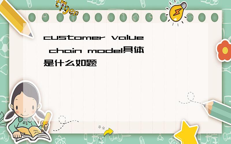 customer value chain model具体是什么如题