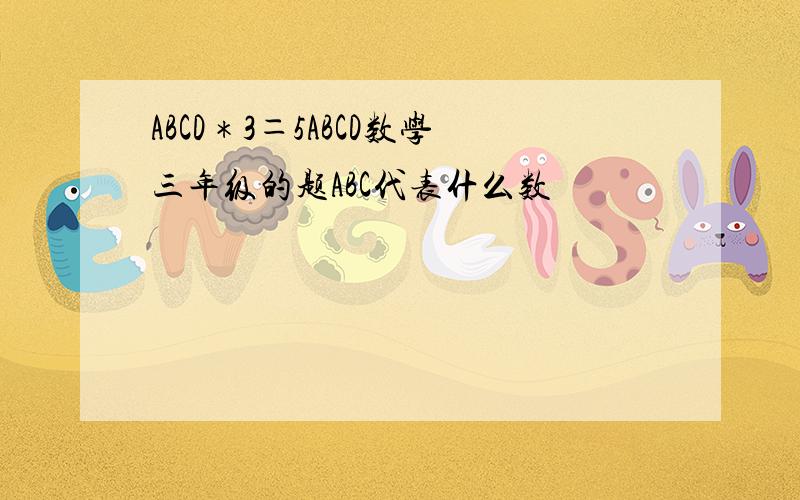 ABCD＊3＝5ABCD数学三年级的题ABC代表什么数