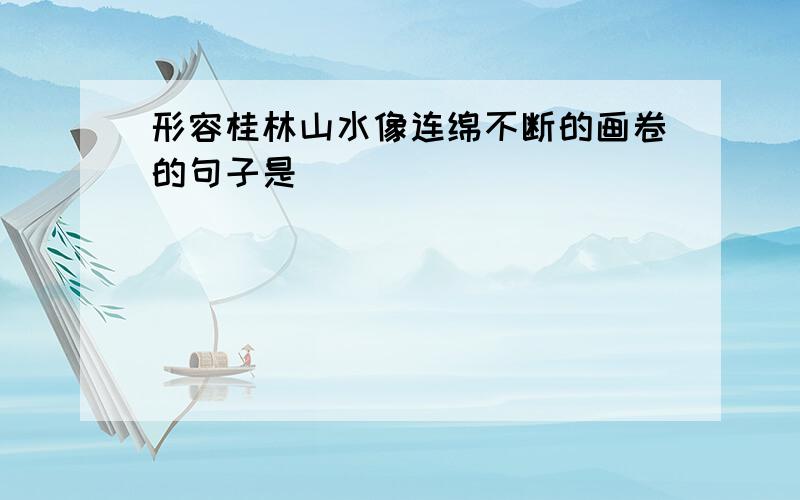 形容桂林山水像连绵不断的画卷的句子是