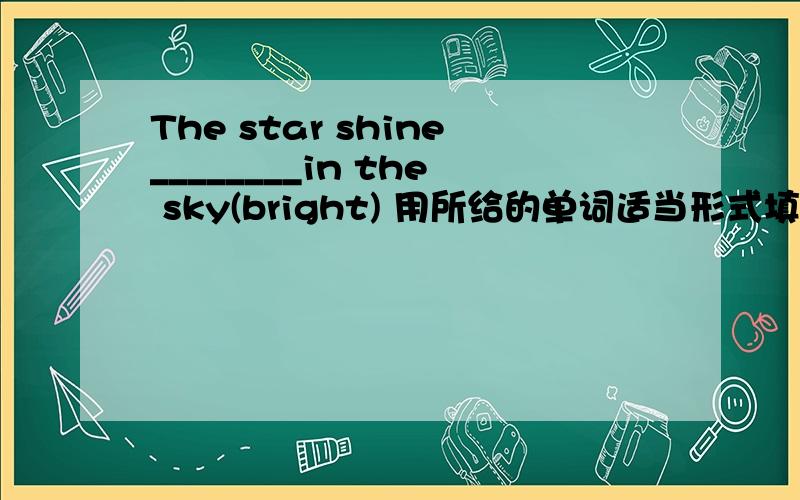 The star shine________in the sky(bright) 用所给的单词适当形式填空