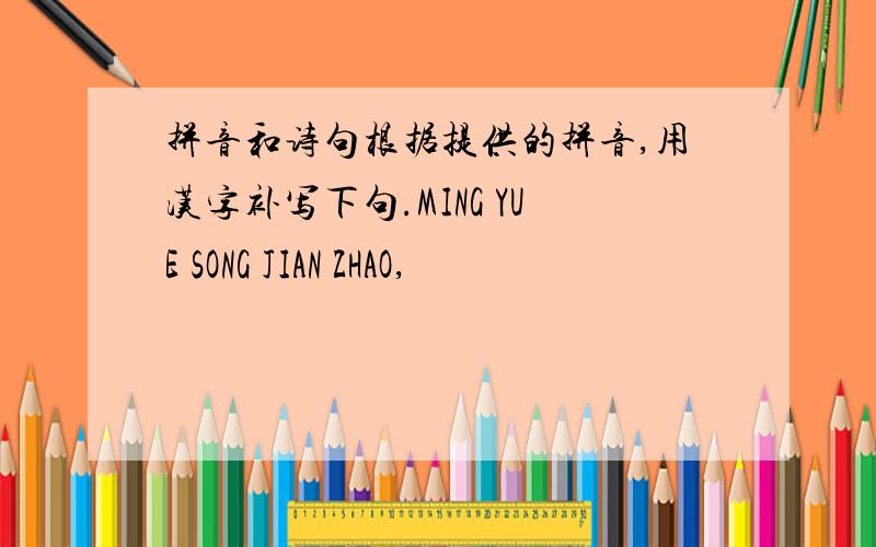 拼音和诗句根据提供的拼音,用汉字补写下句.MING YUE SONG JIAN ZHAO,