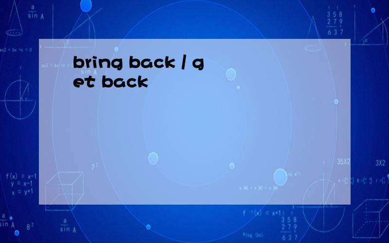 bring back / get back