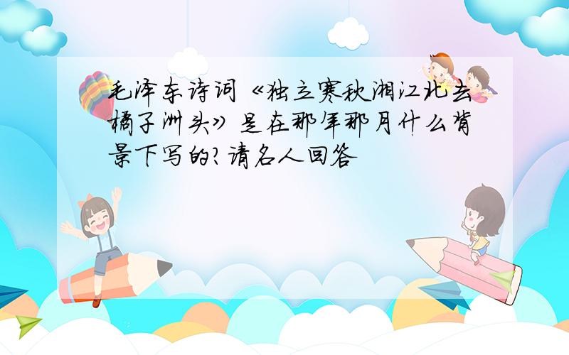毛泽东诗词《独立寒秋湘江北去橘子洲头》是在那年那月什么背景下写的?请名人回答