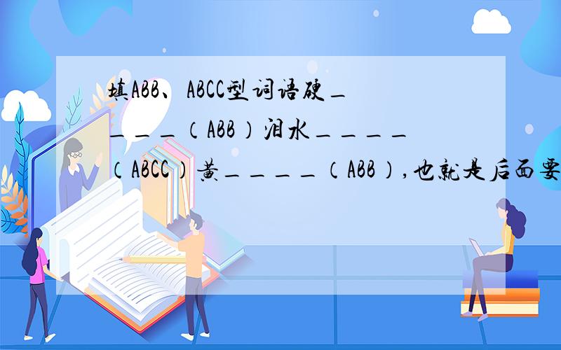 填ABB、ABCC型词语硬____（ABB）泪水____（ABCC）黄____（ABB）,也就是后面要填一样的字