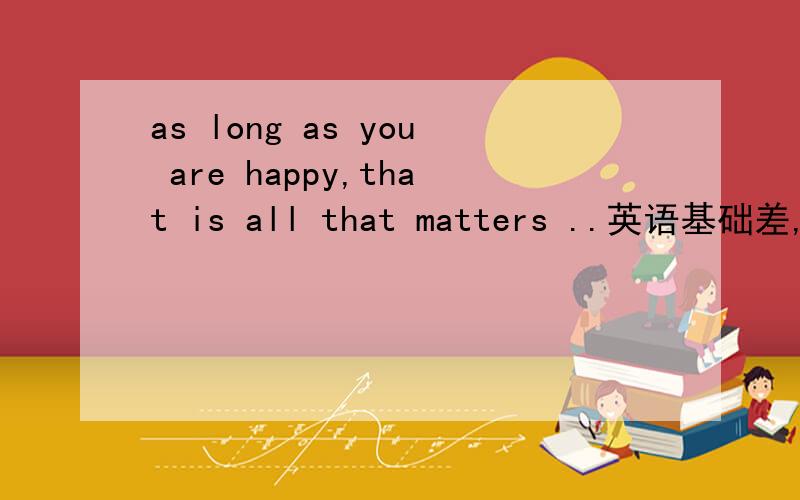 as long as you are happy,that is all that matters ..英语基础差,all 和第二个that是什么意思,什么词性