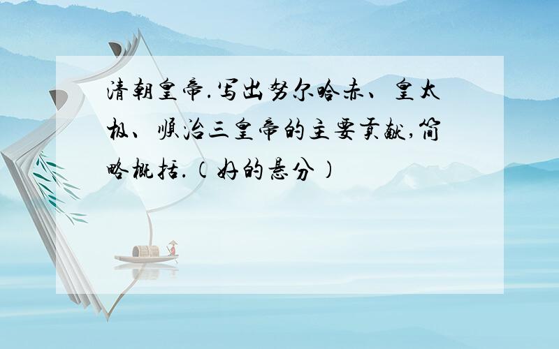 清朝皇帝.写出努尔哈赤、皇太极、顺治三皇帝的主要贡献,简略概括.（好的悬分）