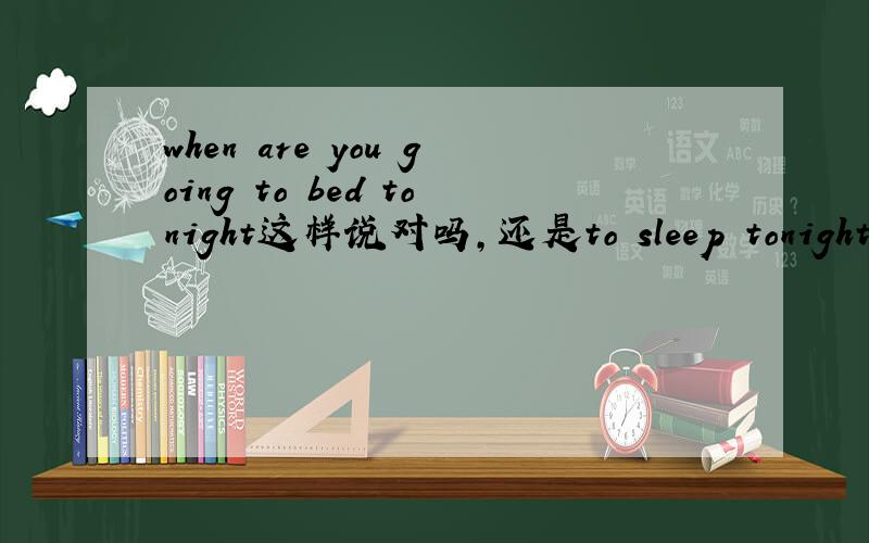 when are you going to bed tonight这样说对吗,还是to sleep tonight?
