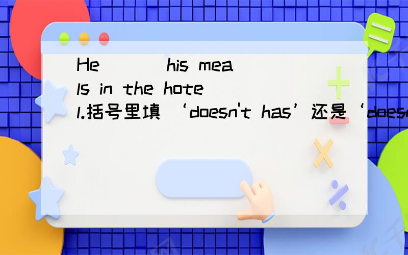 He ( ) his meals in the hotel.括号里填 ‘doesn't has’还是‘doesn't‘have’?