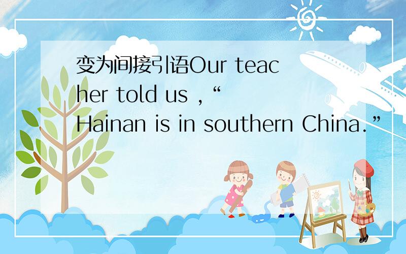 变为间接引语Our teacher told us ,“Hainan is in southern China.”