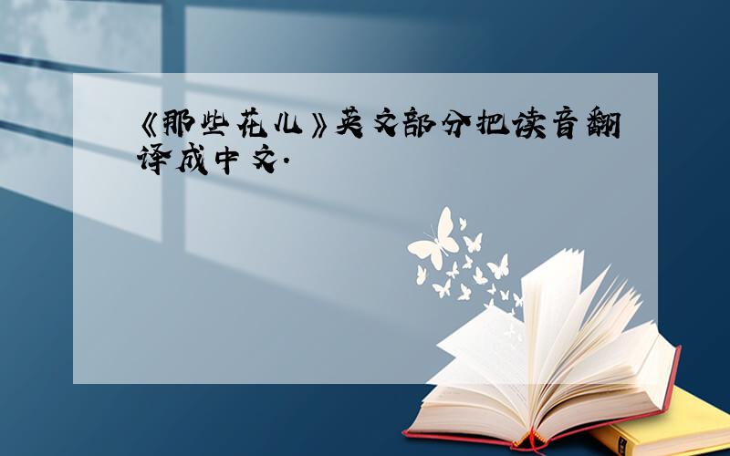 《那些花儿》英文部分把读音翻译成中文.