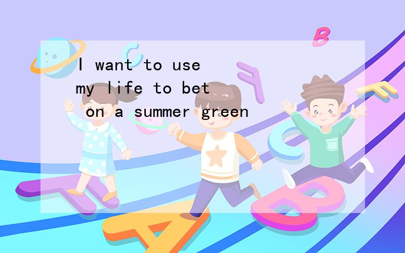 I want to use my life to bet on a summer green
