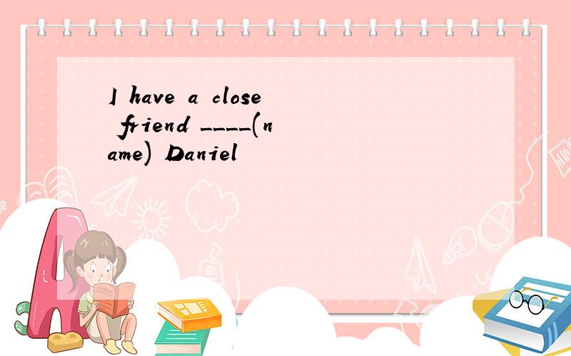 I have a close friend ____(name) Daniel