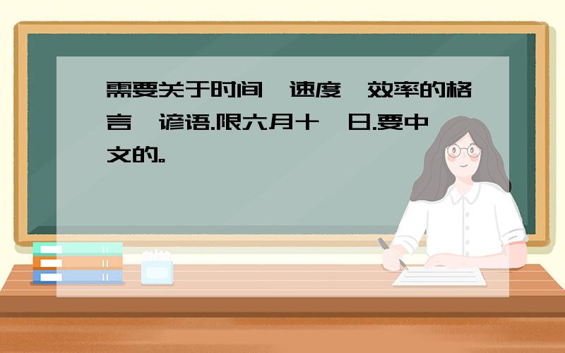 需要关于时间、速度、效率的格言、谚语.限六月十一日.要中文的。
