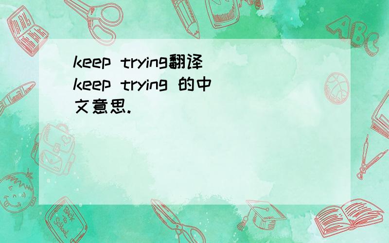keep trying翻译 keep trying 的中文意思.