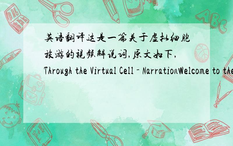 英语翻译这是一篇关于虚拟细胞旅游的视频解说词,原文如下,Through the Virtual Cell - NarrationWelcome to the NDSU Virtual Cell.It's time to climb into one of our cell submarines and take a virtual tour of our cellular landscape.