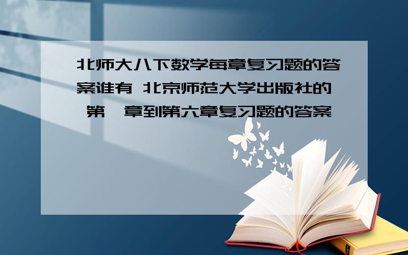 北师大八下数学每章复习题的答案谁有 北京师范大学出版社的 第一章到第六章复习题的答案