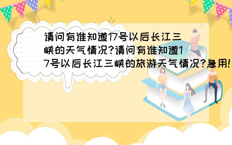 请问有谁知道17号以后长江三峡的天气情况?请问有谁知道17号以后长江三峡的旅游天气情况?急用!