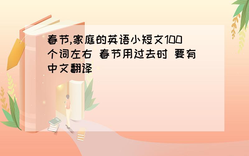 春节,家庭的英语小短文100个词左右 春节用过去时 要有中文翻译