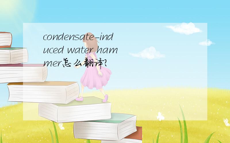 condensate-induced water hammer怎么翻译?