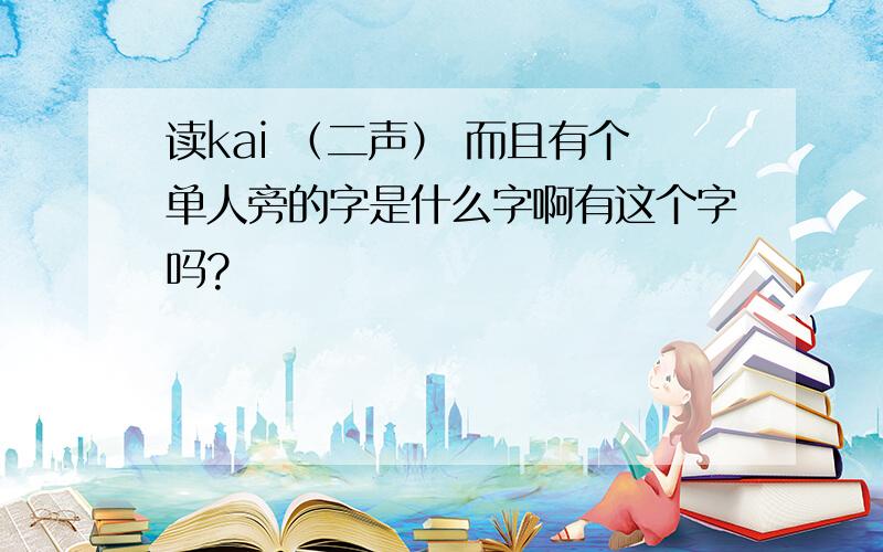 读kai （二声） 而且有个单人旁的字是什么字啊有这个字吗?