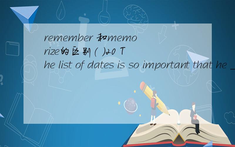 remember 和memorize的区别( )20 The list of dates is so important that he ________ it very quickly.A.remembers B.forgets C.memorizes D.memories