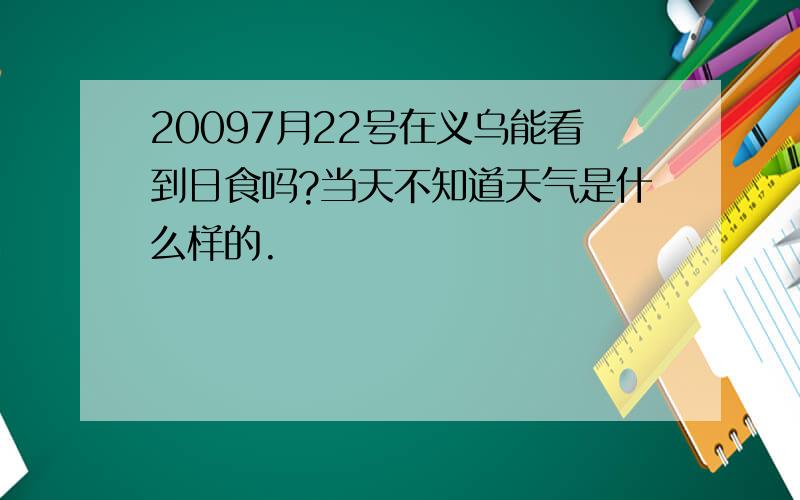 20097月22号在义乌能看到日食吗?当天不知道天气是什么样的.