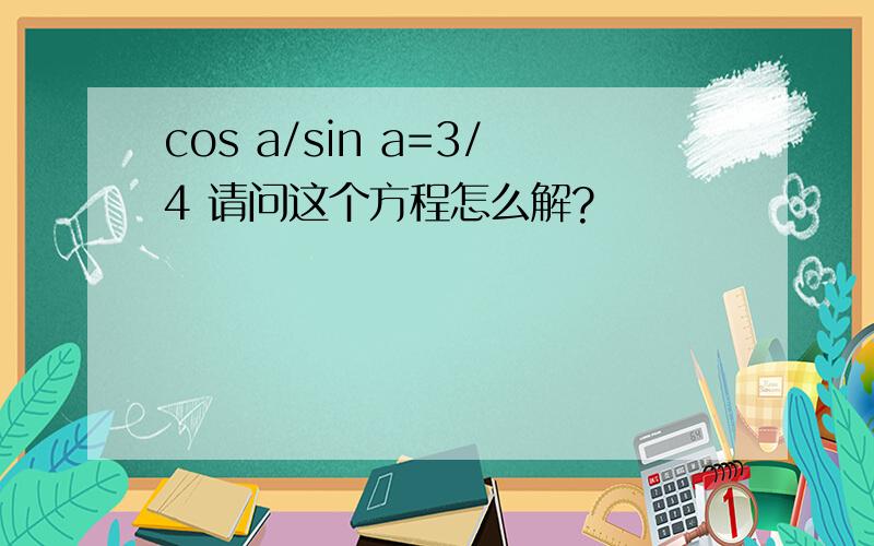 cos a/sin a=3/4 请问这个方程怎么解?