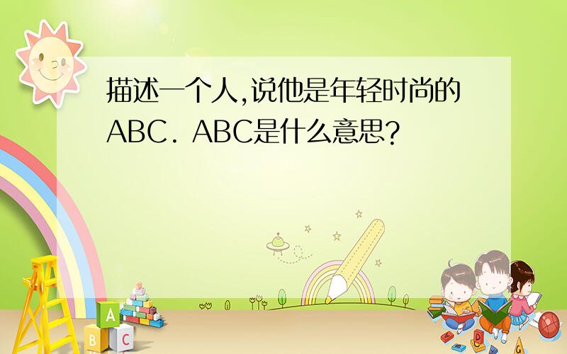 描述一个人,说他是年轻时尚的ABC. ABC是什么意思?