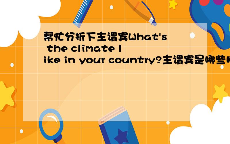 帮忙分析下主谓宾What's the climate like in your country?主谓宾是哪些啊?