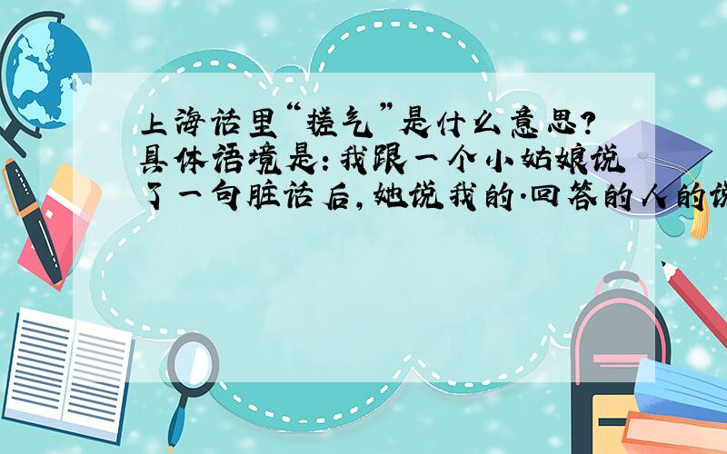 上海话里“搓气”是什么意思?具体语境是：我跟一个小姑娘说了一句脏话后,她说我的.回答的人的说法都不一样怎么回事?