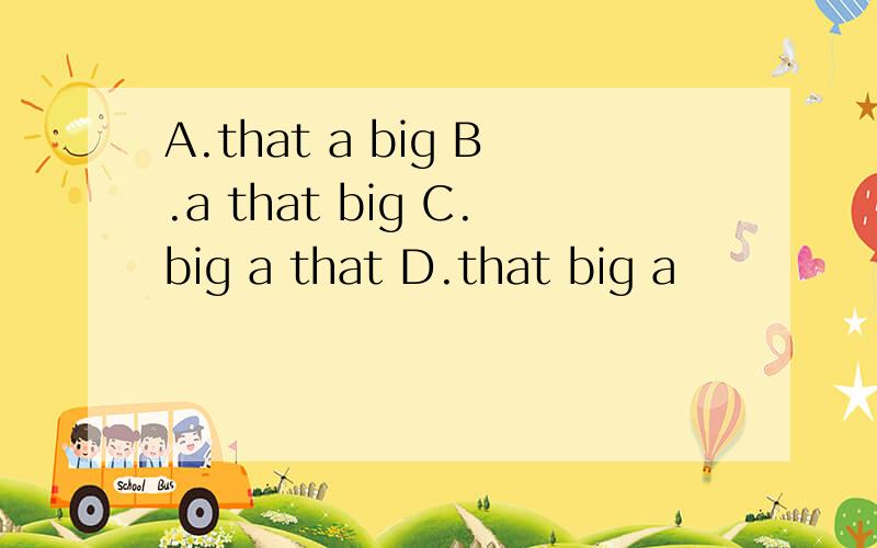 A.that a big B.a that big C.big a that D.that big a